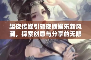 趣夜传媒引领夜间娱乐新风潮，探索创意与分享的无限可能
