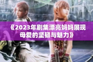 《2023年剧集漂亮妈妈展现母爱的坚韧与魅力》