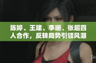 陈婷、王建、李珊、张超四人合作，反转局势引领风潮