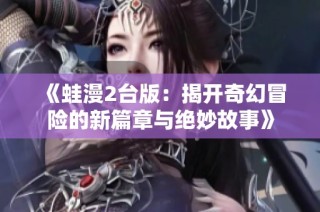 《蛙漫2台版：揭开奇幻冒险的新篇章与绝妙故事》