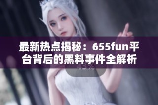 最新热点揭秘：655fun平台背后的黑料事件全解析