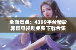 全面盘点：4399平台精彩韩国电视剧免费下载合集