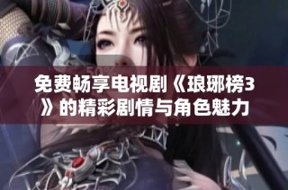 免费畅享电视剧《琅琊榜3》的精彩剧情与角色魅力