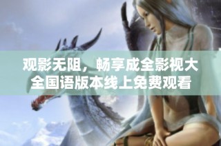 观影无阻，畅享成全影视大全国语版本线上免费观看