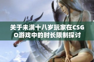 关于未满十八岁玩家在CSGO游戏中的时长限制探讨