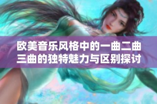 欧美音乐风格中的一曲二曲三曲的独特魅力与区别探讨