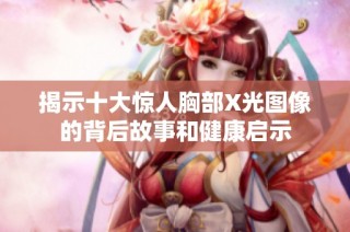 揭示十大惊人胸部X光图像的背后故事和健康启示