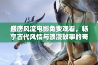 盛唐风流电影免费观看，畅享古代风情与浪漫故事的奇妙旅程
