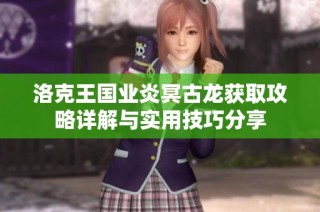 洛克王国业炎冥古龙获取攻略详解与实用技巧分享