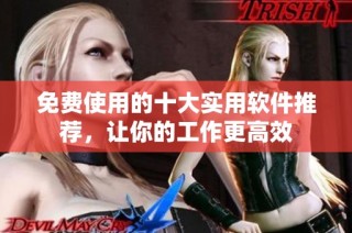 免费使用的十大实用软件推荐，让你的工作更高效
