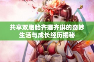 共享双胞胎齐娜齐琳的奇妙生活与成长经历揭秘