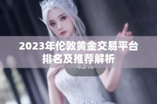 2023年伦敦黄金交易平台排名及推荐解析