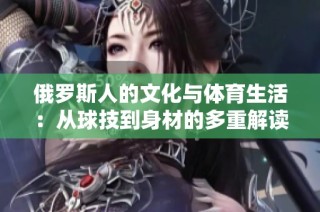 俄罗斯人的文化与体育生活：从球技到身材的多重解读