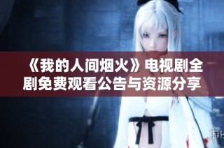 《我的人间烟火》电视剧全剧免费观看公告与资源分享