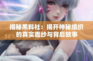 揭秘黑料社：揭开神秘组织的真实面纱与背后故事