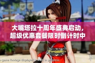 大嘴塔拉十周年盛典启动，超级优惠套餐限时倒计时中！