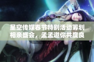 星空传媒春节特别活动筹划相亲盛会，孟孟邀你共度良缘