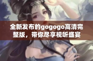 全新发布的gogogo高清完整版，带你尽享视听盛宴