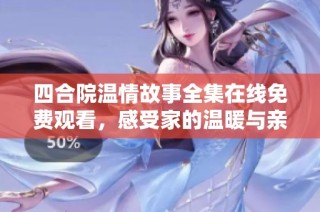 四合院温情故事全集在线免费观看，感受家的温暖与亲情