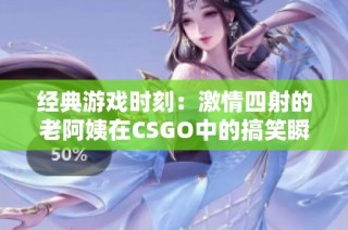 经典游戏时刻：激情四射的老阿姨在CSGO中的搞笑瞬间
