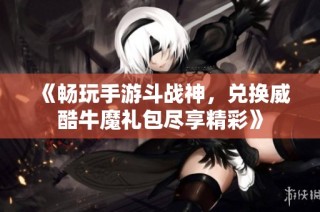《畅玩手游斗战神，兑换威酷牛魔礼包尽享精彩》