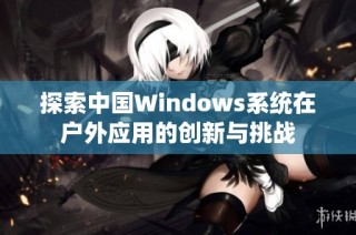 探索中国Windows系统在户外应用的创新与挑战