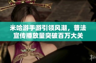 米哈游手游引领风潮，普法宣传播放量突破百万大关