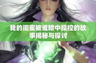 我的闺蜜被谁暗中操控的故事揭秘与探讨