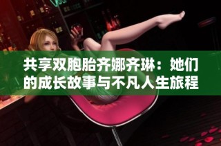 共享双胞胎齐娜齐琳：她们的成长故事与不凡人生旅程