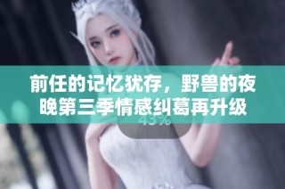 前任的记忆犹存，野兽的夜晚第三季情感纠葛再升级