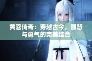 黄蓉传奇：穿越古今，智慧与勇气的完美结合