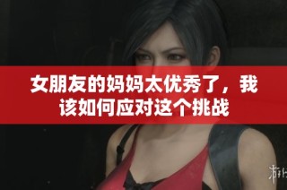 女朋友的妈妈太优秀了，我该如何应对这个挑战