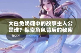 大白兔奶糖中的故事主人公是谁？探索角色背后的秘密