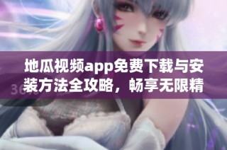 地瓜视频app免费下载与安装方法全攻略，畅享无限精彩内容