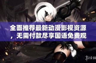 全面推荐最新动漫影视资源，无需付款尽享国语免费观看