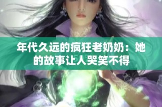 年代久远的疯狂老奶奶：她的故事让人哭笑不得
