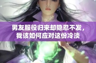 男友服役归来却隐忍不发，我该如何应对这份冷淡