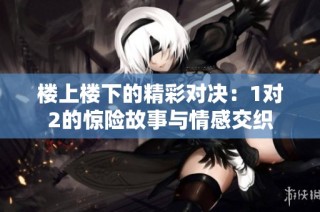 楼上楼下的精彩对决：1对2的惊险故事与情感交织