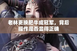 老林更换肥牛成冠军，背后操作是否显得正确