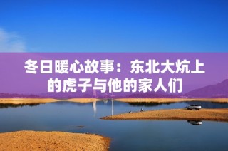 冬日暖心故事：东北大炕上的虎子与他的家人们