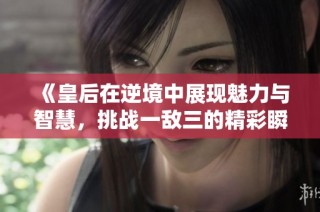 《皇后在逆境中展现魅力与智慧，挑战一敌三的精彩瞬间》