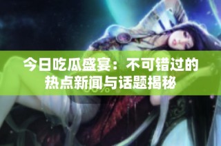今日吃瓜盛宴：不可错过的热点新闻与话题揭秘