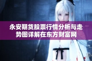 永安期货股票行情分析与走势图详解在东方财富网