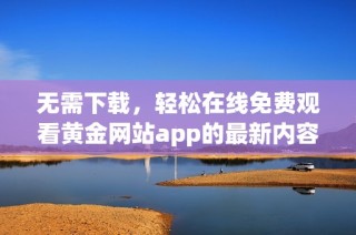 无需下载，轻松在线免费观看黄金网站app的最新内容