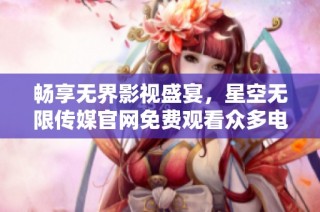 畅享无界影视盛宴，星空无限传媒官网免费观看众多电视剧