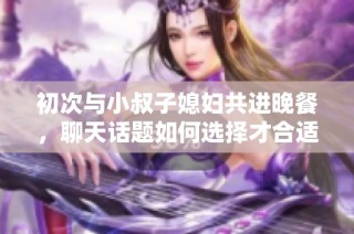 初次与小叔子媳妇共进晚餐，聊天话题如何选择才合适