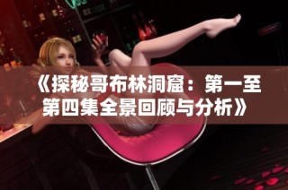 《探秘哥布林洞窟：第一至第四集全景回顾与分析》