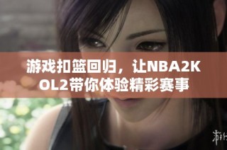 游戏扣篮回归，让NBA2KOL2带你体验精彩赛事