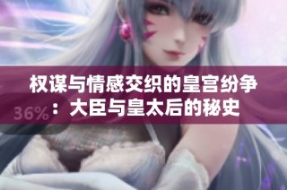 权谋与情感交织的皇宫纷争：大臣与皇太后的秘史