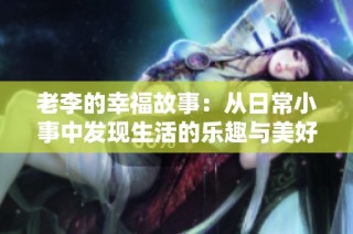 老李的幸福故事：从日常小事中发现生活的乐趣与美好